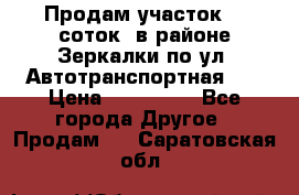 Продам участок 10 соток .в районе Зеркалки по ул. Автотранспортная 91 › Цена ­ 450 000 - Все города Другое » Продам   . Саратовская обл.